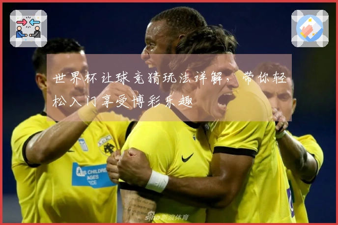 世界杯让球竞猜玩法详解，带你轻松入门享受博彩乐趣