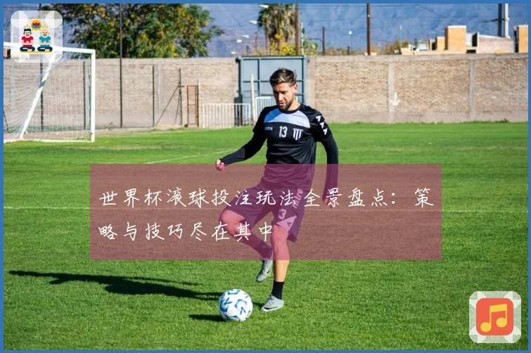 世界杯滚球投注玩法全景盘点：策略与技巧尽在其中