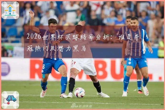 2026世界杯买球赔率分析：谁是夺冠热门及潜力黑马