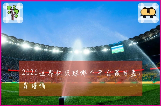 2026世界杯买球哪个平台最可靠，靠谱吗
