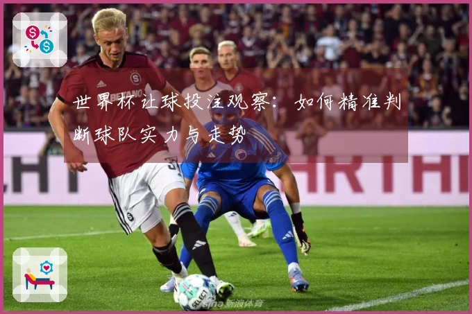 世界杯让球投注观察：如何精准判断球队实力与走势