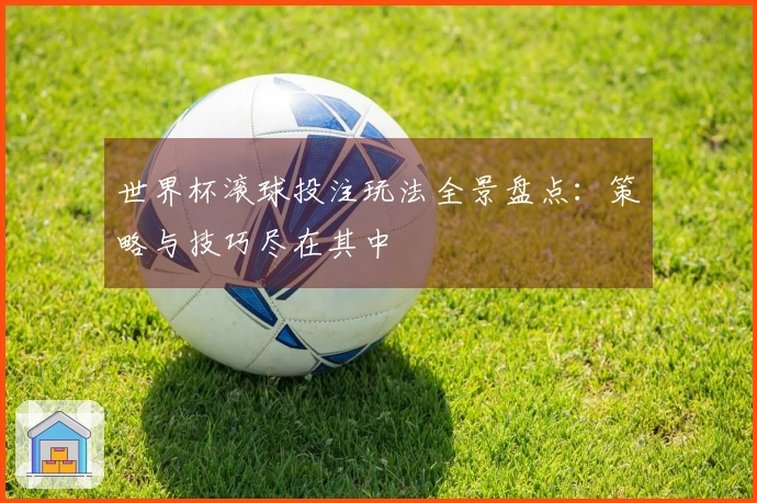 世界杯滚球投注玩法全景盘点：策略与技巧尽在其中