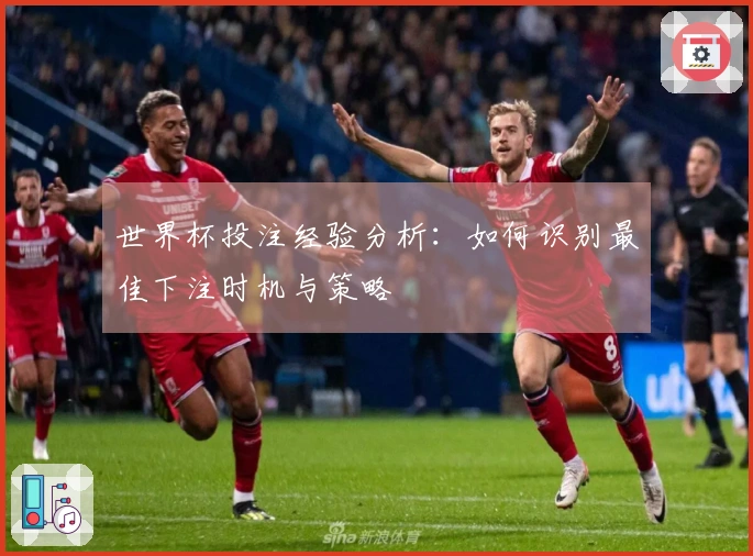 世界杯投注经验分析：如何识别最佳下注时机与策略