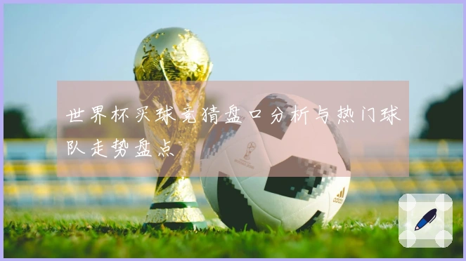 世界杯买球竞猜盘口分析与热门球队走势盘点