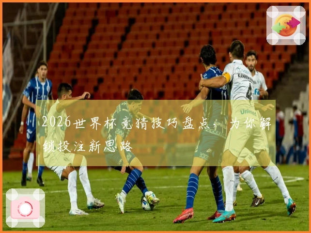 2026世界杯竞猜技巧盘点，为你解锁投注新思路