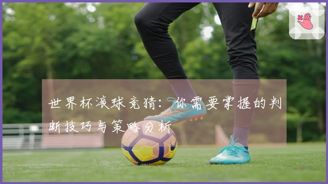 世界杯滚球竞猜：你需要掌握的判断技巧与策略分析